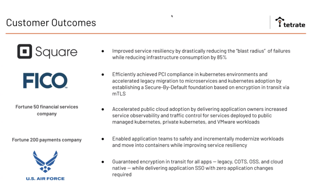 Tetrate customers, including Square, FICO, and the US Department of Defense, have partnered with Tetrate for security assurances, PCI compliance, and traffic shaping